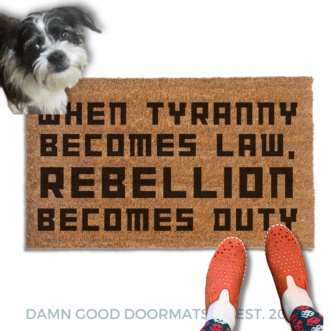  Tyranny become law, Rebellion becomes duty doormat | Damn Good Doormats